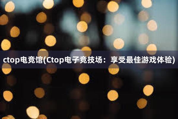 ctop电竞馆(Ctop电子竞技场：享受最佳游戏体验)