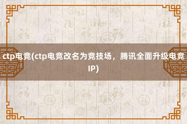 ctp电竞(ctp电竞改名为竞技场，腾讯全面升级电竞IP)