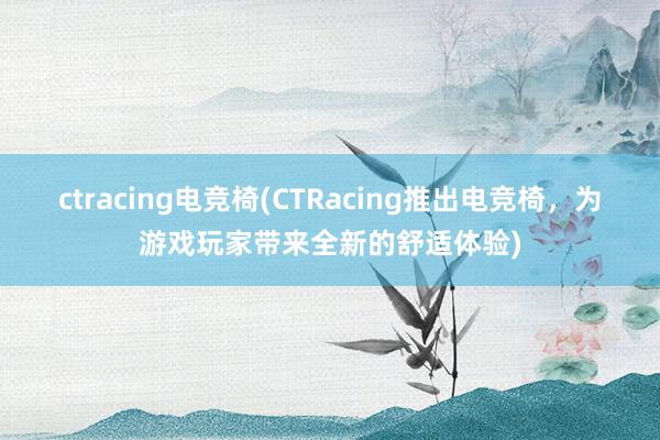 ctracing电竞椅(CTRacing推出电竞椅，为游戏玩家带来全新的舒适体验)