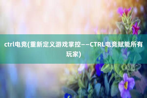 ctrl电竞(重新定义游戏掌控——CTRL电竞赋能所有玩家)