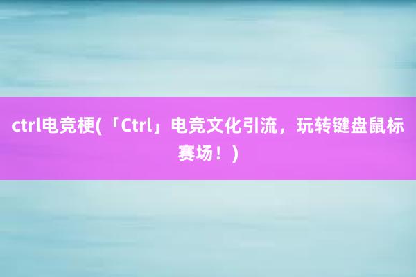 ctrl电竞梗(「Ctrl」电竞文化引流，玩转键盘鼠标赛场！)