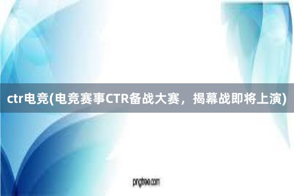 ctr电竞(电竞赛事CTR备战大赛，揭幕战即将上演)