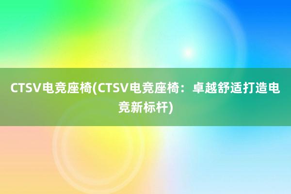 CTSV电竞座椅(CTSV电竞座椅：卓越舒适打造电竞新标杆)