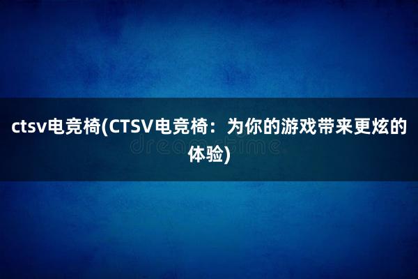 ctsv电竞椅(CTSV电竞椅：为你的游戏带来更炫的体验)