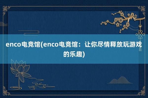 enco电竞馆(enco电竞馆：让你尽情释放玩游戏的乐趣)