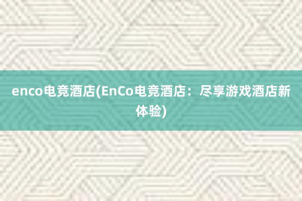 enco电竞酒店(EnCo电竞酒店：尽享游戏酒店新体验)