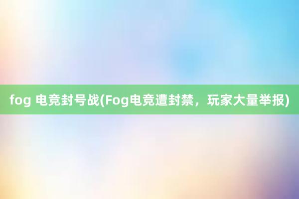 fog 电竞封号战(Fog电竞遭封禁，玩家大量举报)