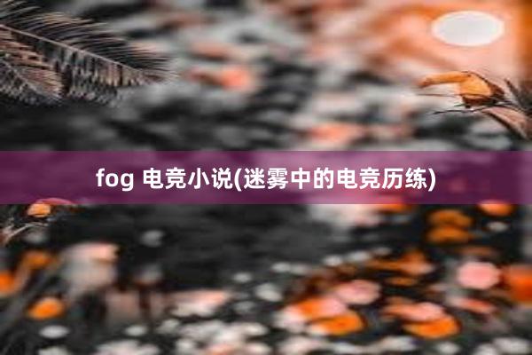 fog 电竞小说(迷雾中的电竞历练)