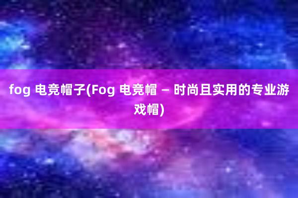 fog 电竞帽子(Fog 电竞帽 — 时尚且实用的专业游戏帽)