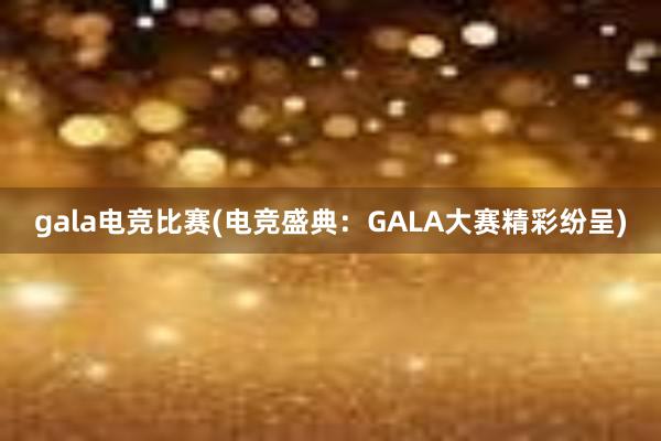 gala电竞比赛(电竞盛典：GALA大赛精彩纷呈)