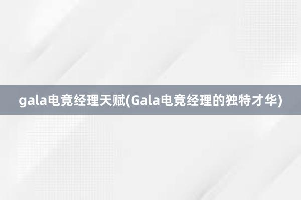 gala电竞经理天赋(Gala电竞经理的独特才华)