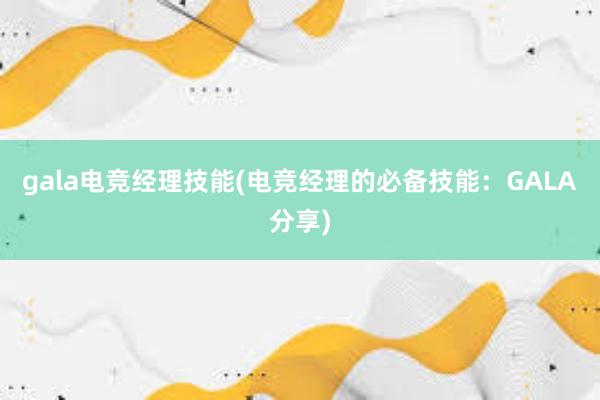 gala电竞经理技能(电竞经理的必备技能：GALA分享)