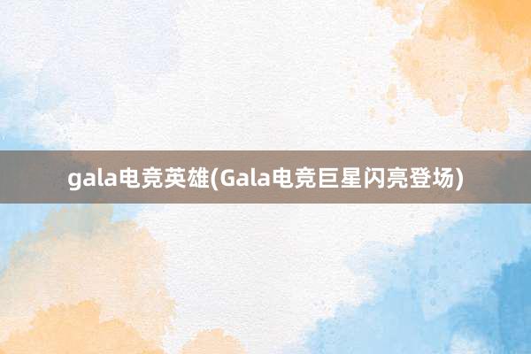 gala电竞英雄(Gala电竞巨星闪亮登场)