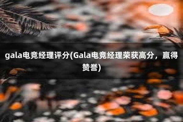 gala电竞经理评分(Gala电竞经理荣获高分，赢得赞誉)