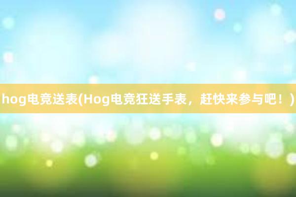 hog电竞送表(Hog电竞狂送手表，赶快来参与吧！)