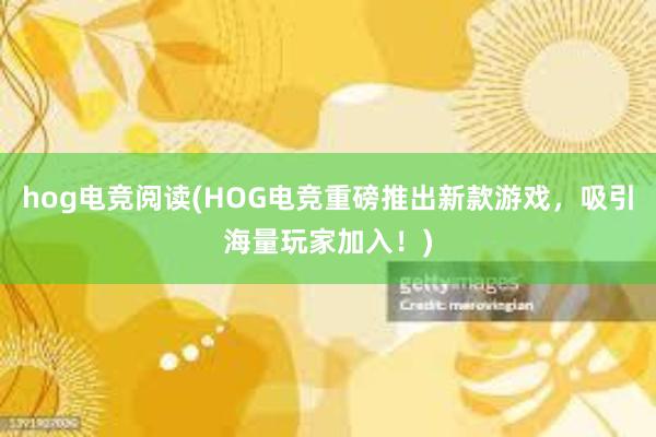 hog电竞阅读(HOG电竞重磅推出新款游戏，吸引海量玩家加入！)