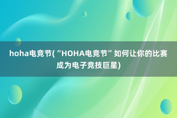 hoha电竞节(“HOHA电竞节”如何让你的比赛成为电子竞技巨星)