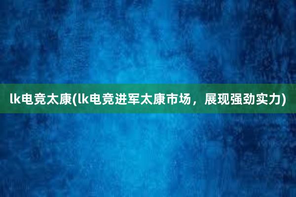 lk电竞太康(lk电竞进军太康市场，展现强劲实力)