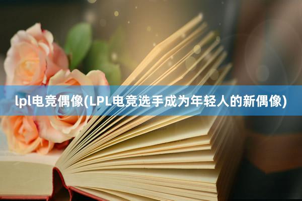 lpl电竞偶像(LPL电竞选手成为年轻人的新偶像)