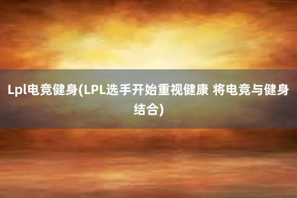 Lpl电竞健身(LPL选手开始重视健康 将电竞与健身结合)