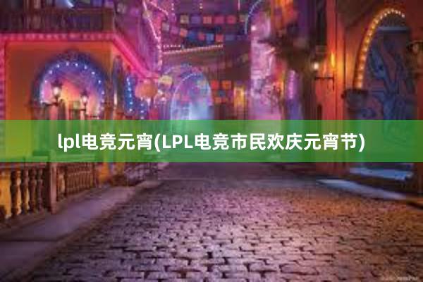 lpl电竞元宵(LPL电竞市民欢庆元宵节)