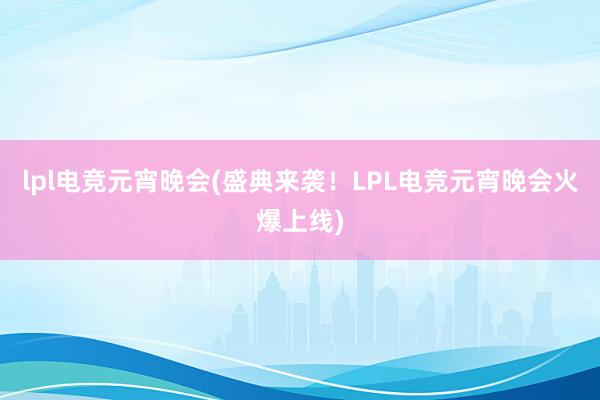 lpl电竞元宵晚会(盛典来袭！LPL电竞元宵晚会火爆上线)