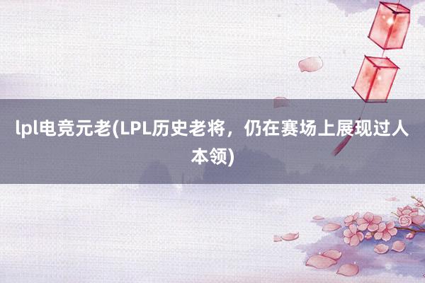 lpl电竞元老(LPL历史老将，仍在赛场上展现过人本领)