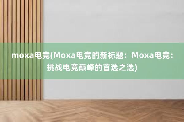 moxa电竞(Moxa电竞的新标题：Moxa电竞：挑战电竞巅峰的首选之选)