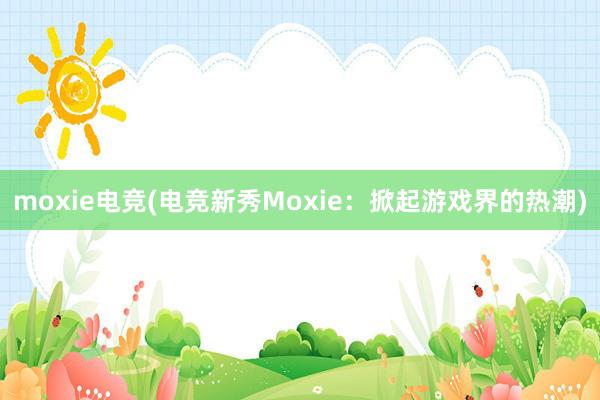 moxie电竞(电竞新秀Moxie：掀起游戏界的热潮)