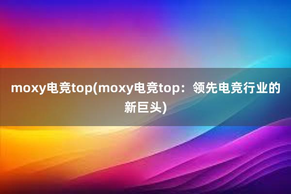 moxy电竞top(moxy电竞top：领先电竞行业的新巨头)