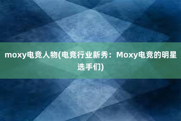 moxy电竞人物(电竞行业新秀：Moxy电竞的明星选手们)