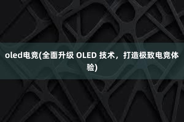 oled电竞(全面升级 OLED 技术，打造极致电竞体验)