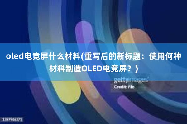 oled电竞屏什么材料(重写后的新标题：使用何种材料制造OLED电竞屏？)