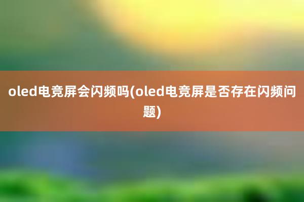 oled电竞屏会闪频吗(oled电竞屏是否存在闪频问题)