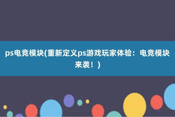 ps电竞模块(重新定义ps游戏玩家体验：电竞模块来袭！)