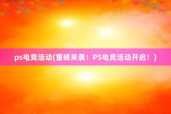 ps电竞活动(重磅来袭！PS电竞活动开启！)