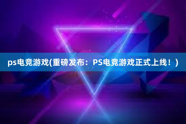 ps电竞游戏(重磅发布：PS电竞游戏正式上线！)