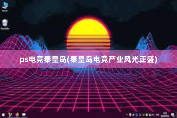 ps电竞秦皇岛(秦皇岛电竞产业风光正盛)