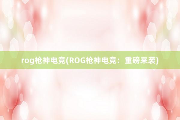 rog枪神电竞(ROG枪神电竞：重磅来袭)