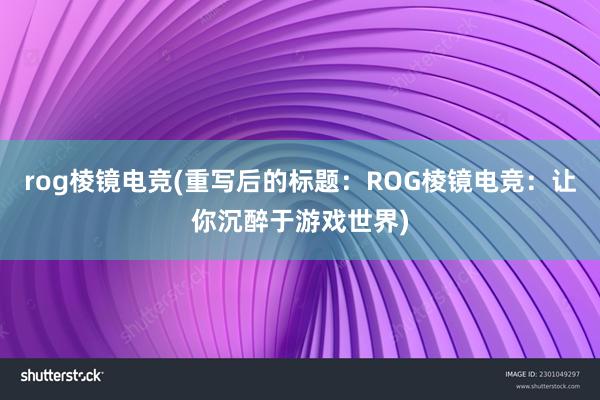 rog棱镜电竞(重写后的标题：ROG棱镜电竞：让你沉醉于游戏世界)