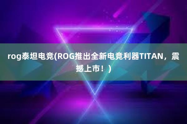 rog泰坦电竞(ROG推出全新电竞利器TITAN，震撼上市！)