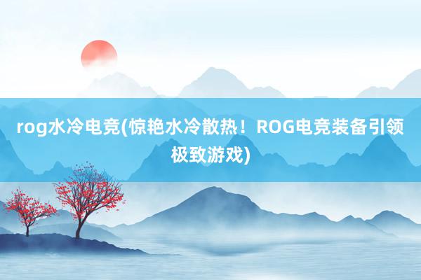 rog水冷电竞(惊艳水冷散热！ROG电竞装备引领极致游戏)