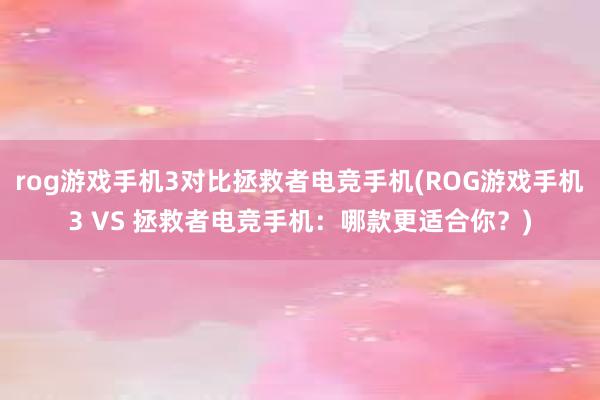 rog游戏手机3对比拯救者电竞手机(ROG游戏手机3 VS 拯救者电竞手机：哪款更适合你？)