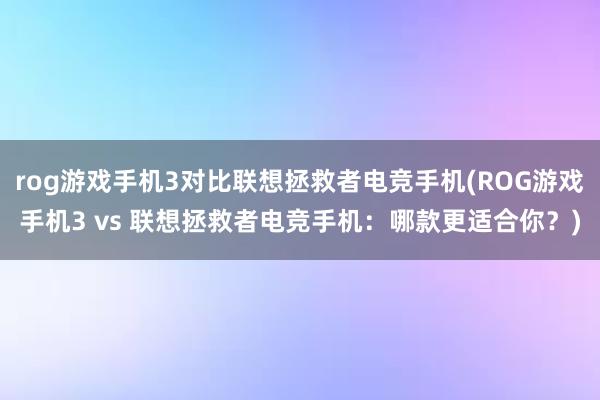 rog游戏手机3对比联想拯救者电竞手机(ROG游戏手机3 vs 联想拯救者电竞手机：哪款更适合你？)