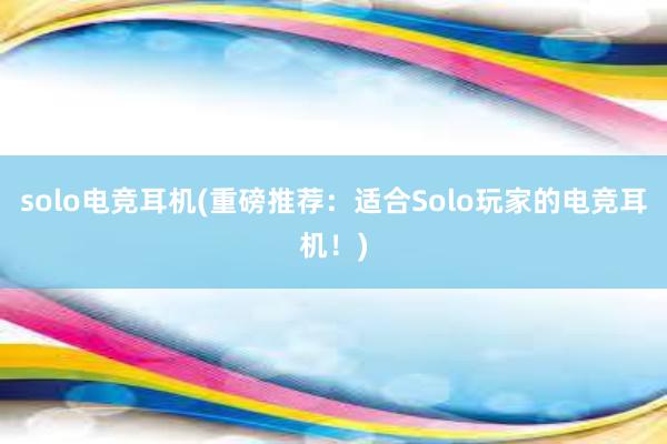 solo电竞耳机(重磅推荐：适合Solo玩家的电竞耳机！)