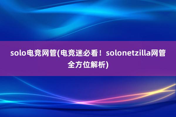 solo电竞网管(电竞迷必看！solonetzilla网管全方位解析)