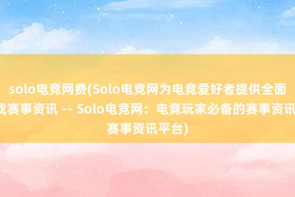 solo电竞网费(Solo电竞网为电竞爱好者提供全面的游戏赛事资讯 -- Solo电竞网：电竞玩家必备的赛事资讯平台)