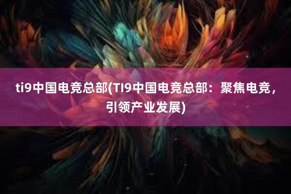 ti9中国电竞总部(TI9中国电竞总部：聚焦电竞，引领产业发展)