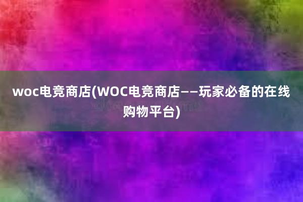 woc电竞商店(WOC电竞商店——玩家必备的在线购物平台)