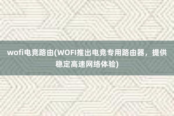 wofi电竞路由(WOFI推出电竞专用路由器，提供稳定高速网络体验)